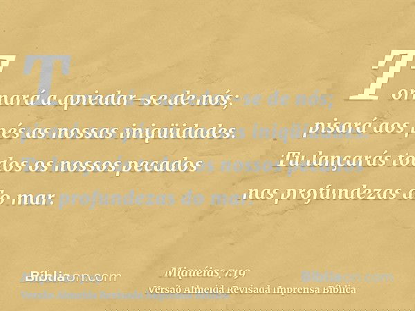 Tornará a apiedar-se de nós; pisará aos pés as nossas iniqüidades. Tu lançarás todos os nossos pecados nas profundezas do mar.