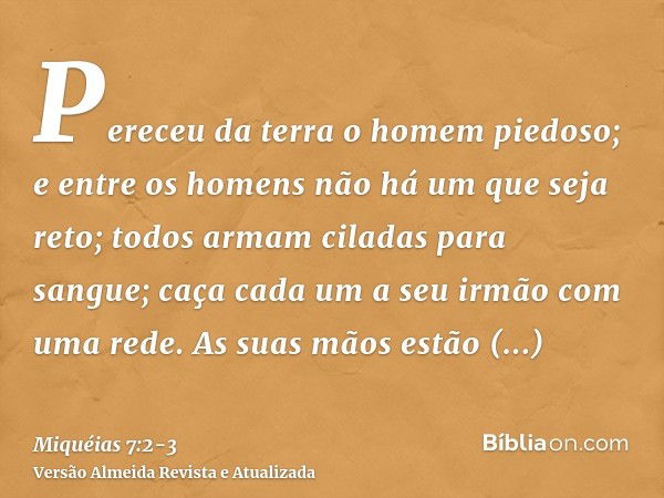 Pereceu da terra o homem piedoso; e entre os homens não há um que seja reto; todos armam ciladas para sangue; caça cada um a seu irmão com uma rede.As suas mãos