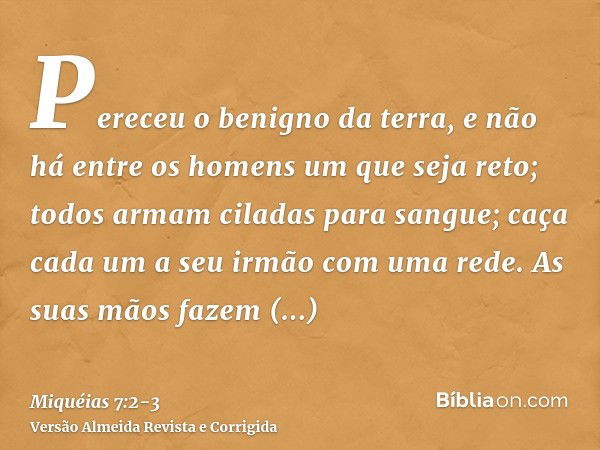 Pereceu o benigno da terra, e não há entre os homens um que seja reto; todos armam ciladas para sangue; caça cada um a seu irmão com uma rede.As suas mãos fazem