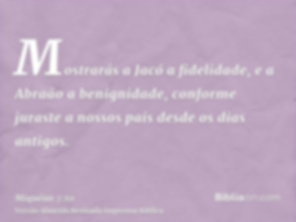 Mostrarás a Jacó a fidelidade, e a Abraão a benignidade, conforme juraste a nossos pais desde os dias antigos.