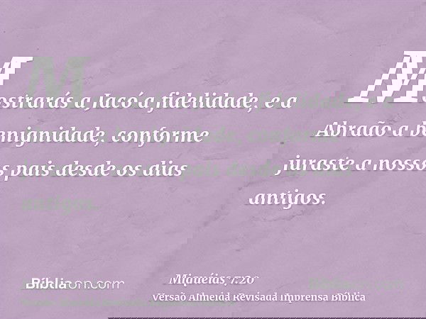 Mostrarás a Jacó a fidelidade, e a Abraão a benignidade, conforme juraste a nossos pais desde os dias antigos.