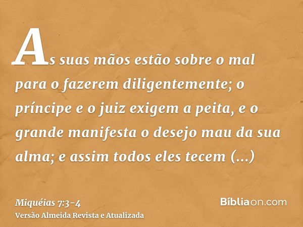 As suas mãos estão sobre o mal para o fazerem diligentemente; o príncipe e o juiz exigem a peita, e o grande manifesta o desejo mau da sua alma; e assim todos e