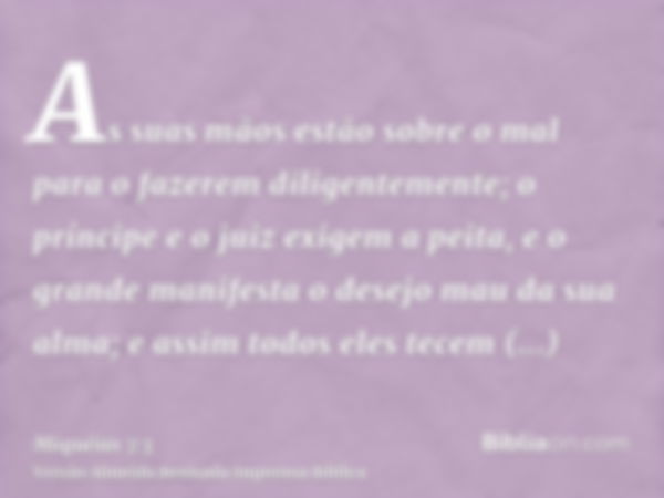 As suas mãos estão sobre o mal para o fazerem diligentemente; o príncipe e o juiz exigem a peita, e o grande manifesta o desejo mau da sua alma; e assim todos e