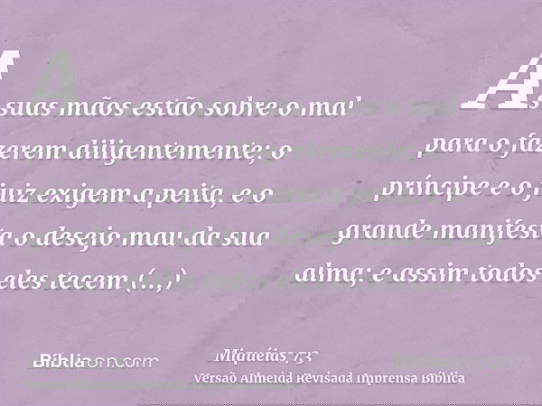 As suas mãos estão sobre o mal para o fazerem diligentemente; o príncipe e o juiz exigem a peita, e o grande manifesta o desejo mau da sua alma; e assim todos e