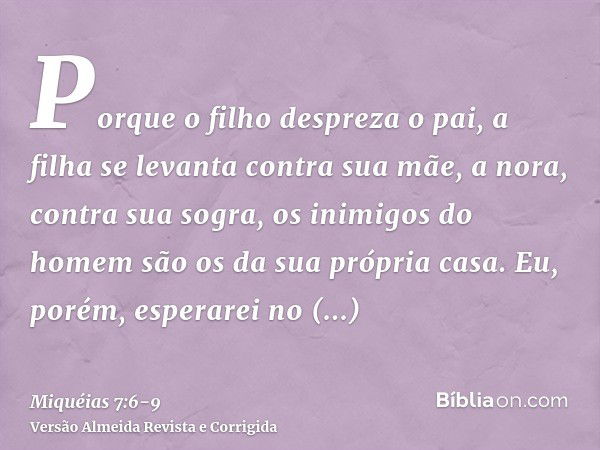 Porque o filho despreza o pai, a filha se levanta contra sua mãe, a nora, contra sua sogra, os inimigos do homem são os da sua própria casa.Eu, porém, esperarei