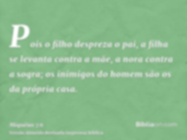 Pois o filho despreza o pai, a filha se levanta contra a mãe, a nora contra a sogra; os inimigos do homem são os da própria casa.