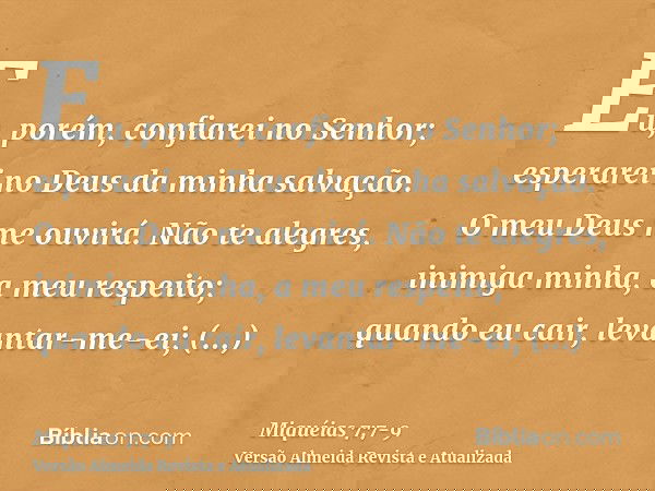 Eu, porém, confiarei no Senhor; esperarei no Deus da minha salvação. O meu Deus me ouvirá.Não te alegres, inimiga minha, a meu respeito; quando eu cair, levanta