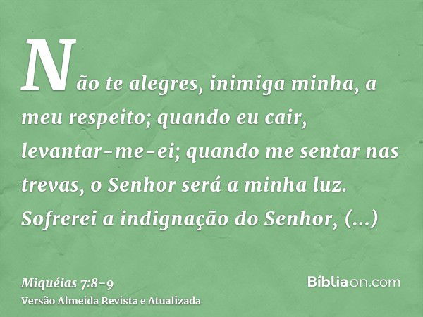 Não te alegres, inimiga minha, a meu respeito; quando eu cair, levantar-me-ei; quando me sentar nas trevas, o Senhor será a minha luz.Sofrerei a indignação do S