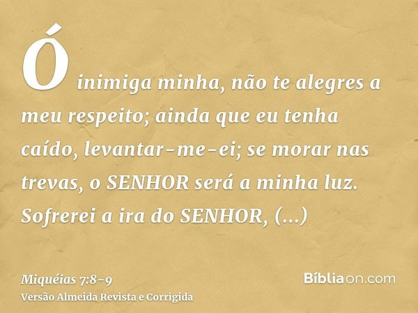 Ó inimiga minha, não te alegres a meu respeito; ainda que eu tenha caído, levantar-me-ei; se morar nas trevas, o SENHOR será a minha luz.Sofrerei a ira do SENHO