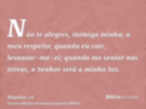 Não te alegres, inimiga minha, a meu respeito; quando eu cair, levantar-me-ei; quando me sentar nas trevas, o Senhor será a minha luz.