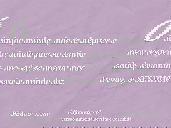 Ó inimiga minha, não te alegres a meu respeito; ainda que eu tenha caído, levantar-me-ei; se morar nas trevas, o SENHOR será a minha luz.