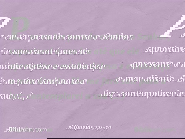 Por eu ter pecado contra o Senhor,
suportarei a sua ira
até que ele apresente a minha defesa
e estabeleça o meu direito.
Ele me fará sair para a luz;
contemplar