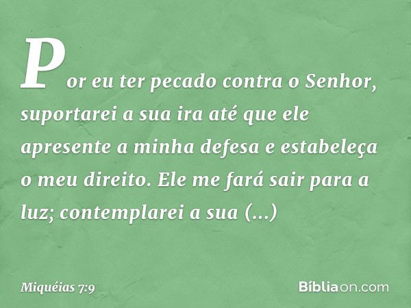 Por eu ter pecado contra o Senhor,
suportarei a sua ira
até que ele apresente a minha defesa
e estabeleça o meu direito.
Ele me fará sair para a luz;
contemplar