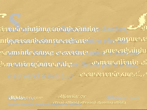 Sofrerei a indignação do Senhor, porque tenho pecado contra ele; até que ele julgue a minha causa, e execute o meu direito. Ele me tirará para a luz, e eu verei