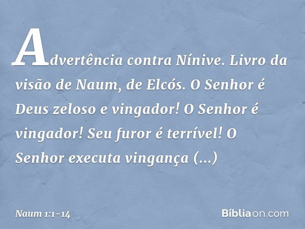 Advertência contra Nínive. Livro da visão de Naum, de Elcós. O Senhor é Deus zeloso e vingador!
O Senhor é vingador!
Seu furor é terrível!
O Senhor executa ving