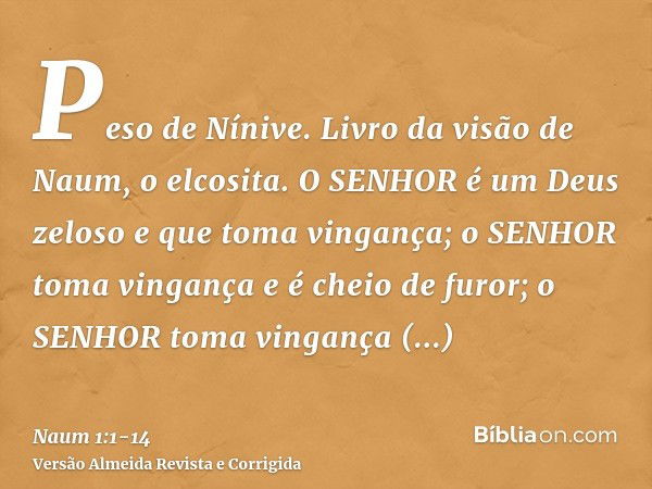 Peso de Nínive. Livro da visão de Naum, o elcosita.O SENHOR é um Deus zeloso e que toma vingança; o SENHOR toma vingança e é cheio de furor; o SENHOR toma vinga