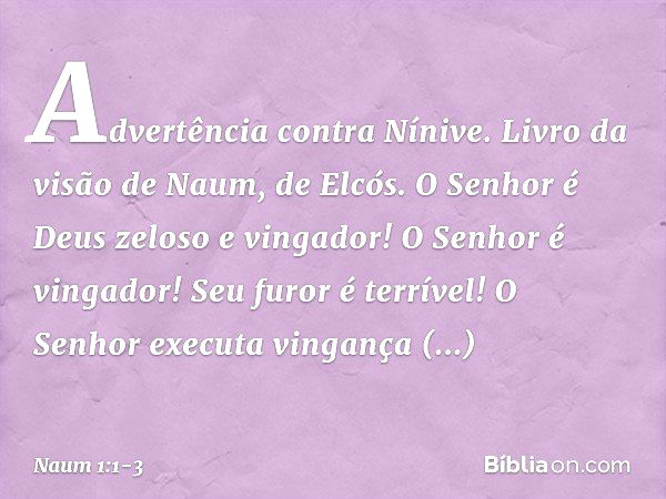 Advertência contra Nínive. Livro da visão de Naum, de Elcós. O Senhor é Deus zeloso e vingador!
O Senhor é vingador!
Seu furor é terrível!
O Senhor executa ving