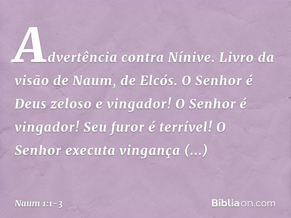 Advertência contra Nínive. Livro da visão de Naum, de Elcós. O Senhor é Deus zeloso e vingador!
O Senhor é vingador!
Seu furor é terrível!
O Senhor executa ving