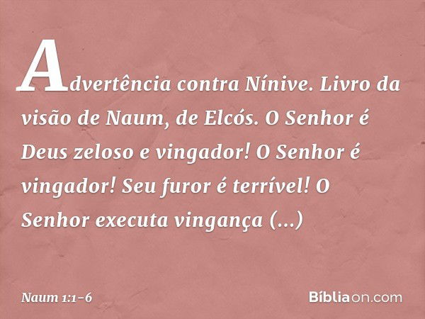 Advertência contra Nínive. Livro da visão de Naum, de Elcós. O Senhor é Deus zeloso e vingador!
O Senhor é vingador!
Seu furor é terrível!
O Senhor executa ving