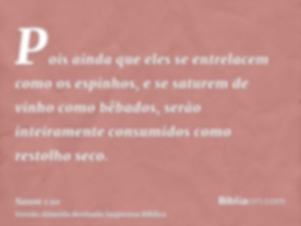 Pois ainda que eles se entrelacem como os espinhos, e se saturem de vinho como bêbados, serão inteiramente consumidos como restolho seco.