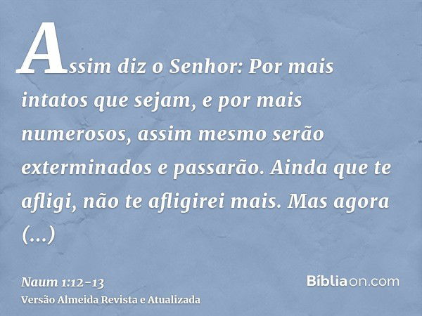 Assim diz o Senhor: Por mais intatos que sejam, e por mais numerosos, assim mesmo serão exterminados e passarão. Ainda que te afligi, não te afligirei mais.Mas 