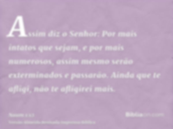 Assim diz o Senhor: Por mais intatos que sejam, e por mais numerosos, assim mesmo serão exterminados e passarão. Ainda que te afligi, não te afligirei mais.