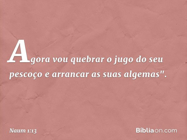 Agora vou quebrar o jugo
do seu pescoço
e arrancar as suas alge­mas". -- Naum 1:13