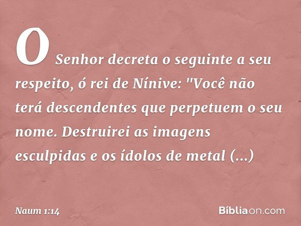 O Senhor decreta o seguinte
a seu respeito, ó rei de Nínive:
"Você não terá descendentes
que perpetuem o seu nome.
Destruirei as imagens esculpidas
e os ídolos 