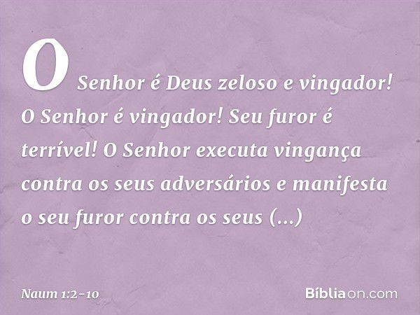 O Senhor é Deus zeloso e vingador!
O Senhor é vingador!
Seu furor é terrível!
O Senhor executa vingança
contra os seus adversários
e manifesta o seu furor
contr