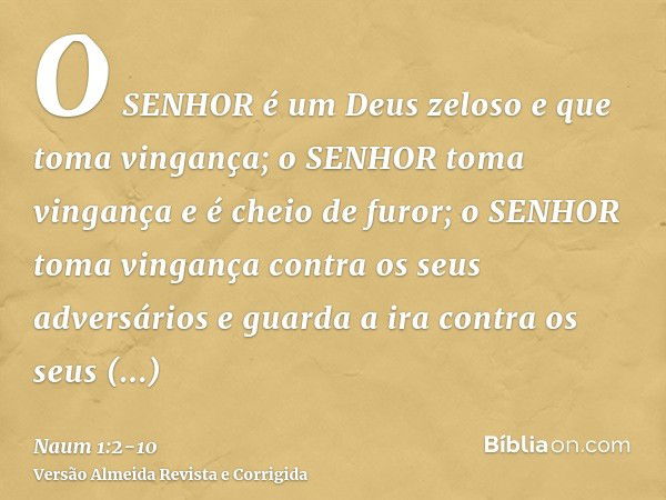 O SENHOR é um Deus zeloso e que toma vingança; o SENHOR toma vingança e é cheio de furor; o SENHOR toma vingança contra os seus adversários e guarda a ira contr