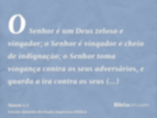 O Senhor é um Deus zeloso e vingador; o Senhor é vingador e cheio de indignação; o Senhor toma vingança contra os seus adversários, e guarda a ira contra os seu