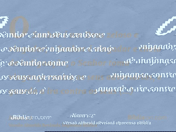 O Senhor é um Deus zeloso e vingador; o Senhor é vingador e cheio de indignação; o Senhor toma vingança contra os seus adversários, e guarda a ira contra os seu