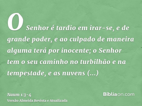 O Senhor é tardio em irar-se, e de grande poder, e ao culpado de maneira alguma terá por inocente; o Senhor tem o seu caminho no turbilhão e na tempestade, e as