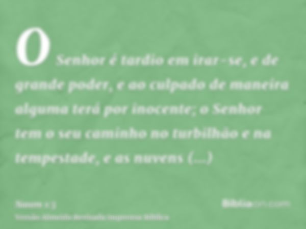 O Senhor é tardio em irar-se, e de grande poder, e ao culpado de maneira alguma terá por inocente; o Senhor tem o seu caminho no turbilhão e na tempestade, e as