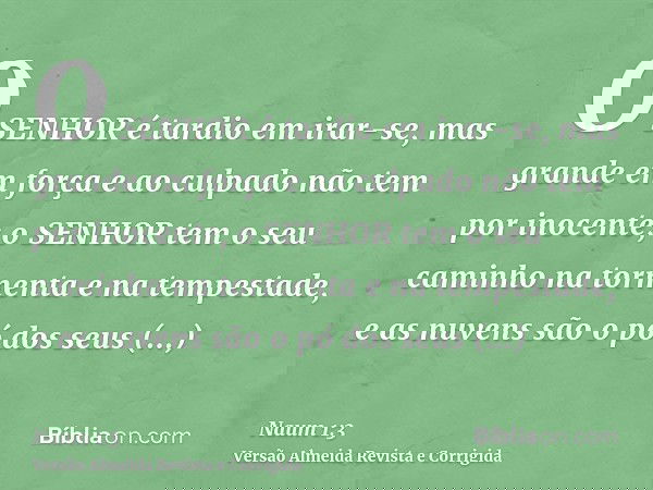 O SENHOR é tardio em irar-se, mas grande em força e ao culpado não tem por inocente; o SENHOR tem o seu caminho na tormenta e na tempestade, e as nuvens são o p