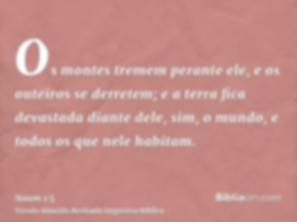 Os montes tremem perante ele, e os outeiros se derretem; e a terra fica devastada diante dele, sim, o mundo, e todos os que nele habitam.