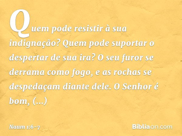 Quem pode resistir à sua indignação?
Quem pode suportar
o despertar de sua ira?
O seu furor se derrama como fogo,
e as rochas se despedaçam diante dele. O Senho