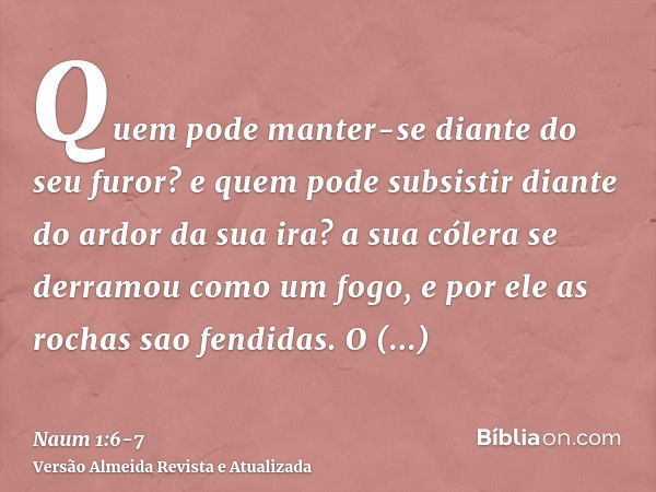 Quem pode manter-se diante do seu furor? e quem pode subsistir diante do ardor da sua ira? a sua cólera se derramou como um fogo, e por ele as rochas sao fendid