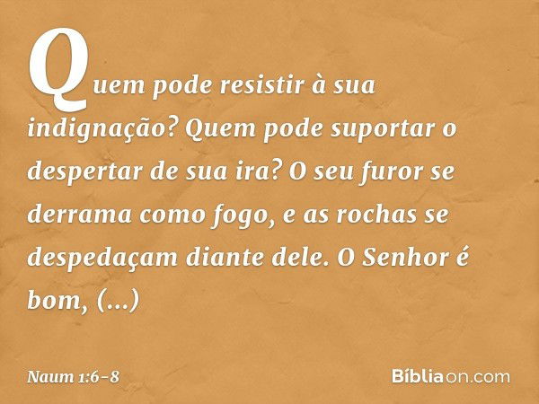 Quem pode resistir à sua indignação?
Quem pode suportar
o despertar de sua ira?
O seu furor se derrama como fogo,
e as rochas se despedaçam diante dele. O Senho