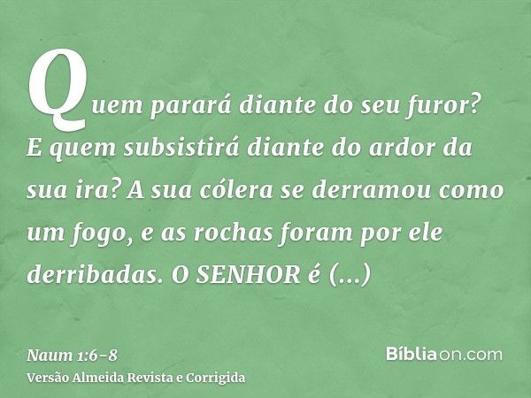 Quem parará diante do seu furor? E quem subsistirá diante do ardor da sua ira? A sua cólera se derramou como um fogo, e as rochas foram por ele derribadas.O SEN