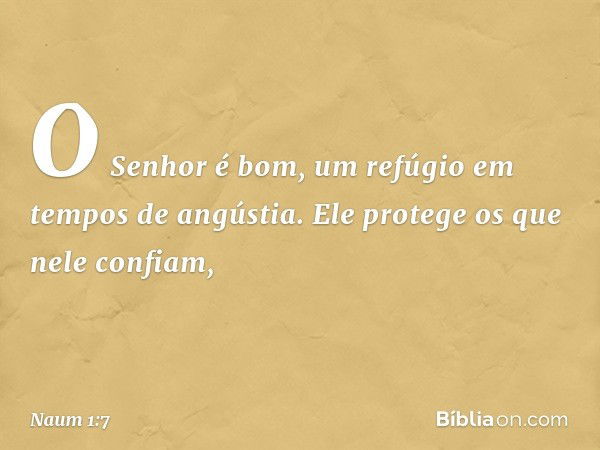 O Senhor é bom,
um refúgio em tempos de angústia.
Ele protege os que nele confiam, -- Naum 1:7