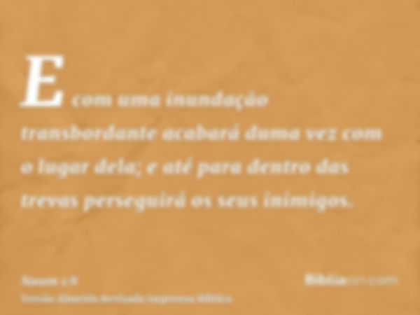 E com uma inundação transbordante acabará duma vez com o lugar dela; e até para dentro das trevas perseguirá os seus inimigos.