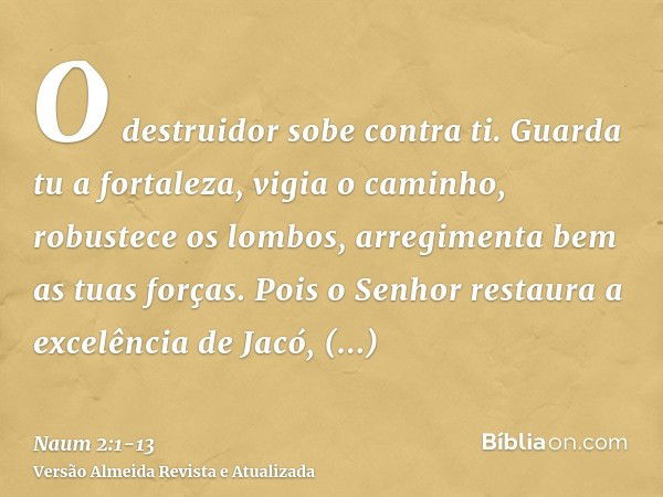 O destruidor sobe contra ti. Guarda tu a fortaleza, vigia o caminho, robustece os lombos, arregimenta bem as tuas forças.Pois o Senhor restaura a excelência de 