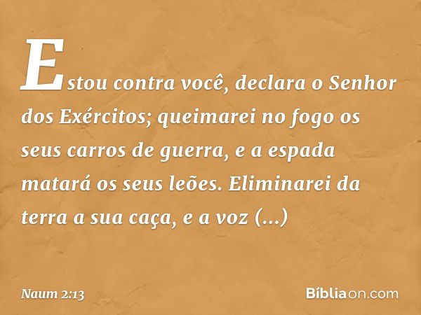 "Estou contra você",
declara o Senhor dos Exércitos;
"queimarei no fogo
os seus carros de guerra,
e a espada matará os seus leões.
Eliminarei da terra a sua caç