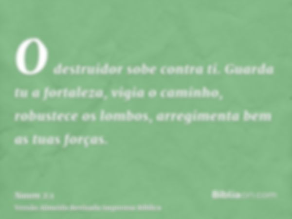 O destruidor sobe contra ti. Guarda tu a fortaleza, vigia o caminho, robustece os lombos, arregimenta bem as tuas forças.