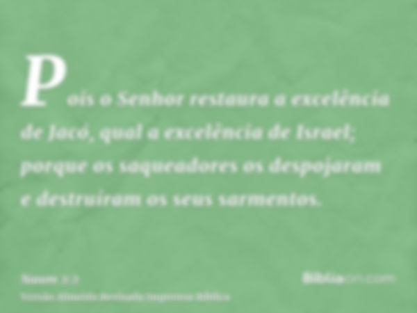 Pois o Senhor restaura a excelência de Jacó, qual a excelência de Israel; porque os saqueadores os despojaram e destruíram os seus sarmentos.