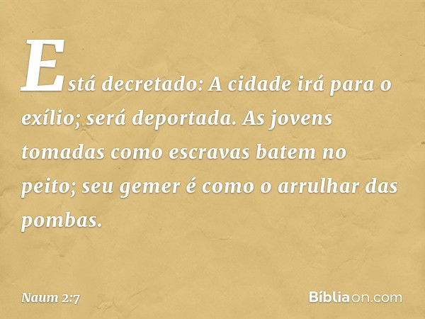 Está decretado:
A cidade irá para o exílio;
será deportada.
As jovens tomadas como escravas
batem no peito;
seu gemer é como o arrulhar das pombas. -- Naum 2:7