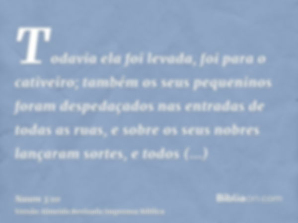 Todavia ela foi levada, foi para o cativeiro; também os seus pequeninos foram despedaçados nas entradas de todas as ruas, e sobre os seus nobres lançaram sortes