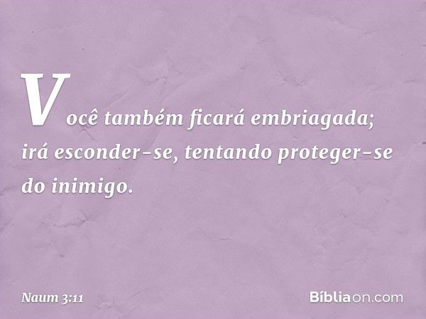 Você também ficará embriagada;
irá esconder-se,
tentando proteger-se do inimigo. -- Naum 3:11