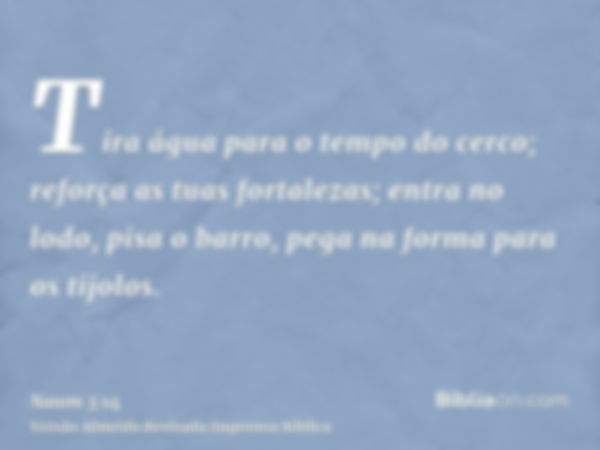 Tira água para o tempo do cerco; reforça as tuas fortalezas; entra no lodo, pisa o barro, pega na forma para os tijolos.